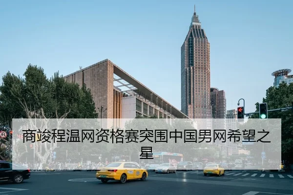 商竣程温网资格赛突围中国男网希望之星