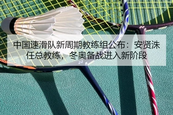 中国速滑队新周期教练组公布：安贤洙任总教练，冬奥备战进入新阶段
